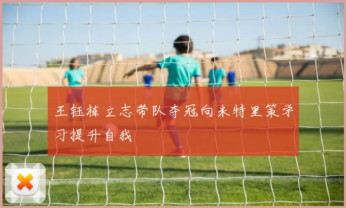 王钰栋立志带队夺冠向米特里策学习提升自我