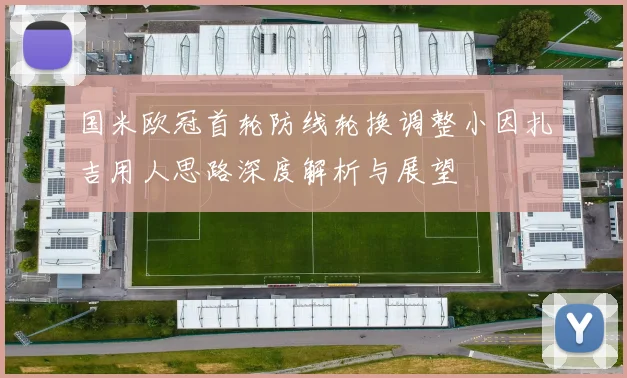国米欧冠首轮防线轮换调整小因扎吉用人思路深度解析与展望