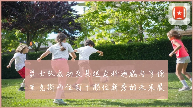爵士队成功交易送走科迪威与亨德里克斯两位前十顺位新秀的未来展望