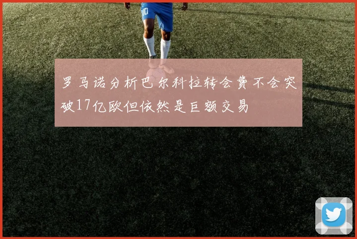 罗马诺分析巴尔科拉转会费不会突破17亿欧但依然是巨额交易