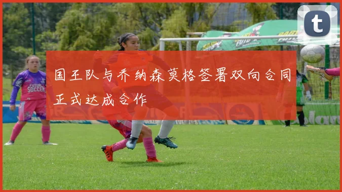 国王队与乔纳森莫格签署双向合同正式达成合作