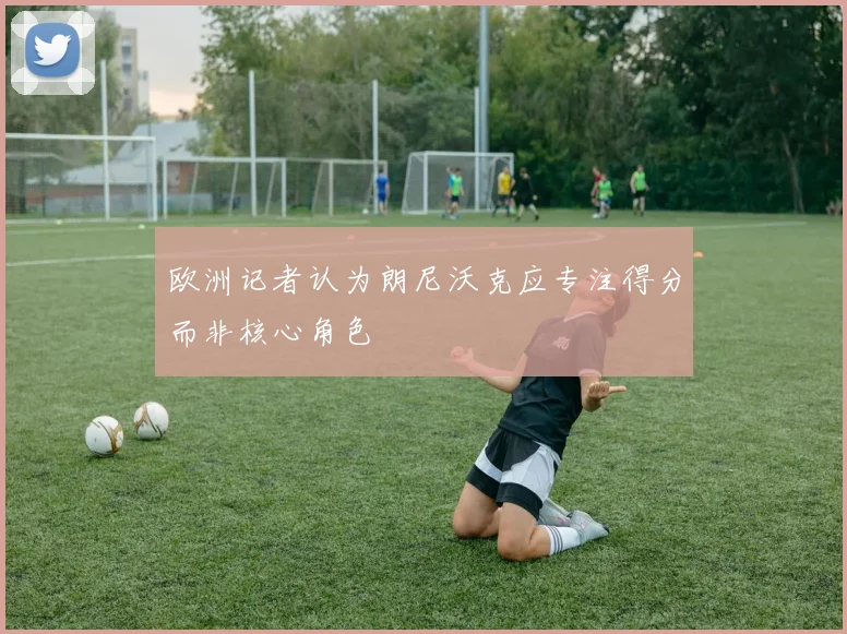 欧洲记者认为朗尼沃克应专注得分而非核心角色