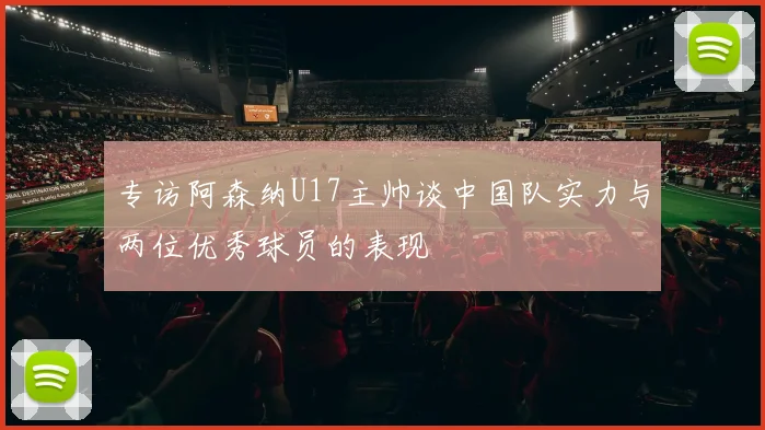 专访阿森纳U17主帅谈中国队实力与两位优秀球员的表现
