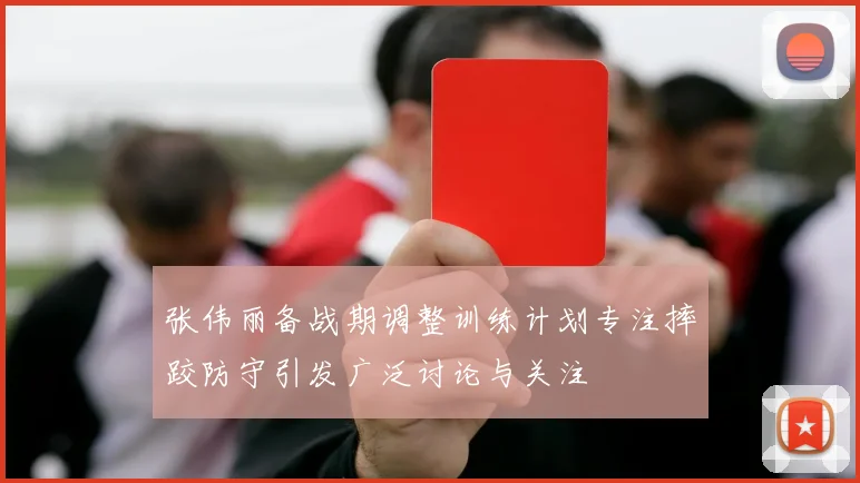 张伟丽备战期调整训练计划专注摔跤防守引发广泛讨论与关注
