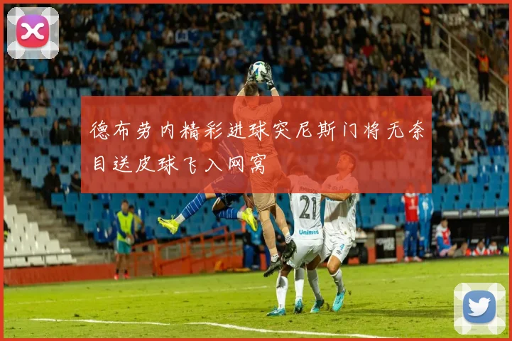 德布劳内精彩进球突尼斯门将无奈目送皮球飞入网窝