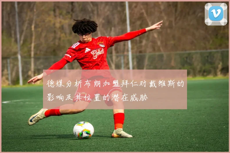 德媒分析布朗加盟拜仁对戴维斯的影响及其位置的潜在威胁