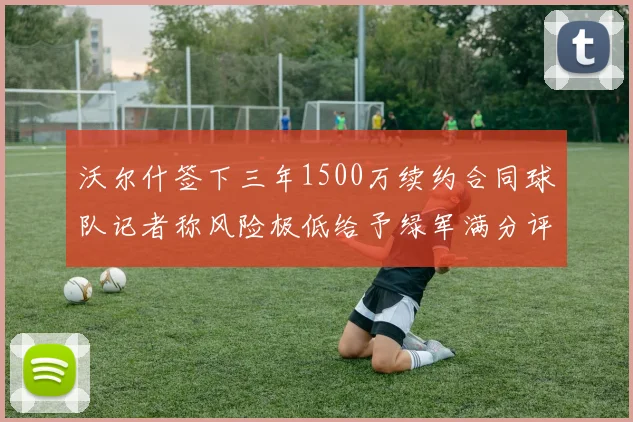 沃尔什签下三年1500万续约合同球队记者称风险极低给予绿军满分评价
