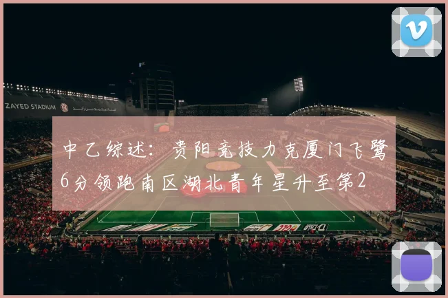 中乙综述：贵阳竞技力克厦门飞鹭6分领跑南区湖北青年星升至第2